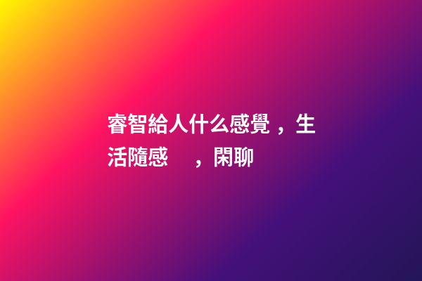 睿智給人什么感覺，生活隨感，閑聊